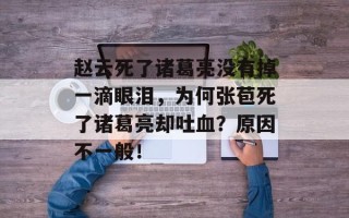 赵云死了诸葛亮没有掉一滴眼泪，为何张苞死了诸葛亮却吐血？原因不一般！