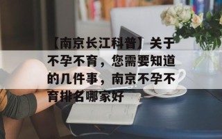 【南京长江科普】关于不孕不育，您需要知道的几件事，南京不孕不育排名哪家好
