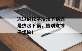 冻过的饺子冷水下锅还是热水下锅，告别煮饺子烦恼！