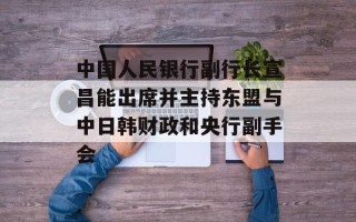 中国人民银行副行长宣昌能出席并主持东盟与中日韩财政和央行副手会