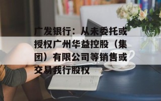 广发银行：从未委托或授权广州华益控股（集团）有限公司等销售或交易我行股权