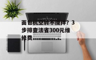 面包机空转不搅拌？3步排查法省300元维修费