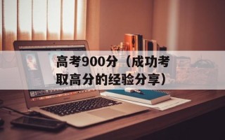 高考900分（成功考取高分的经验分享）