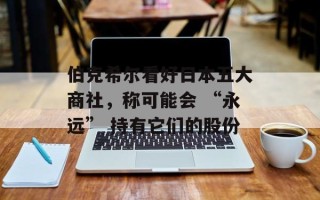 伯克希尔看好日本五大商社，称可能会 “永远” 持有它们的股份