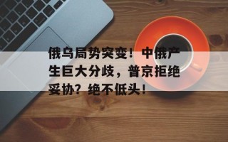 俄乌局势突变！中俄产生巨大分歧，普京拒绝妥协？绝不低头！