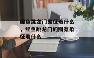 鲤鱼跳龙门象征着什么，鲤鱼跳龙门的图案象征着什么