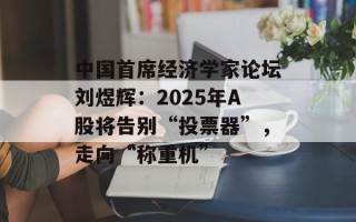 中国首席经济学家论坛刘煜辉：2025年A股将告别“投票器”，走向“称重机”