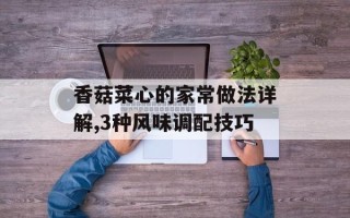 香菇菜心的家常做法详解,3种风味调配技巧