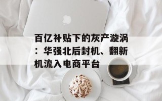 百亿补贴下的灰产漩涡：华强北后封机、翻新机流入电商平台