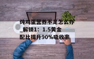 炖鸡蛋营养不足怎么办_解锁1：1.5黄金配比提升90%吸收率