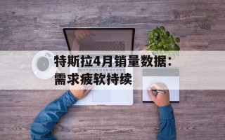 特斯拉4月销量数据：需求疲软持续