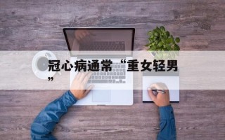 冠心病通常“重女轻男”