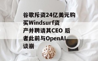 谷歌斥资24亿美元购买Windsurf资产并聘请其CEO 后者此前与OpenAI谈崩