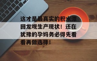 这才是最真实的积水潭回龙观生产现状！还在犹豫的孕妈务必得先看看再做选择！