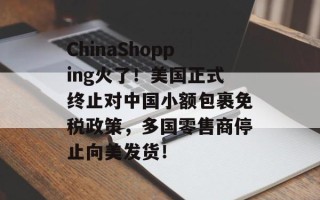 ChinaShopping火了！美国正式终止对中国小额包裹免税政策，多国零售商停止向美发货！
