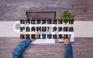 如何在步步保退保中维护自身利益？步步保退保需要注意哪些事项？