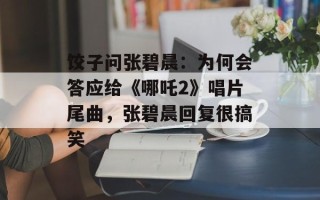 饺子问张碧晨：为何会答应给《哪吒2》唱片尾曲，张碧晨回复很搞笑