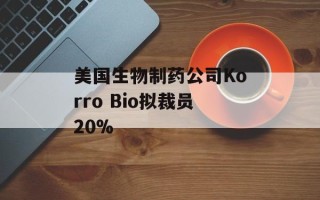美国生物制药公司Korro Bio拟裁员20%