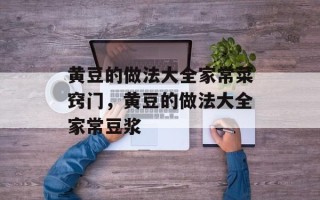 黄豆的做法大全家常菜窍门，黄豆的做法大全家常豆浆