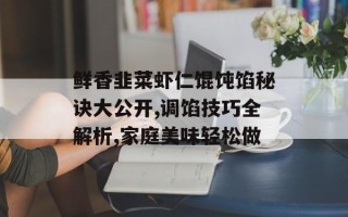 鲜香韭菜虾仁馄饨馅秘诀大公开,调馅技巧全解析,家庭美味轻松做
