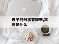 饺子的形状有哪些,寓意是什么