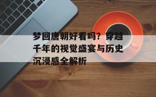 梦回唐朝好看吗？穿越千年的视觉盛宴与历史沉浸感全解析