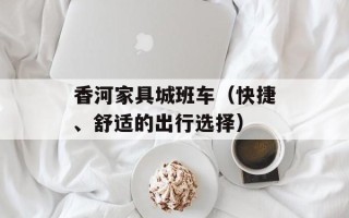 香河家具城班车（快捷、舒适的出行选择）