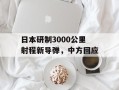 日本研制3000公里射程新导弹，中方回应