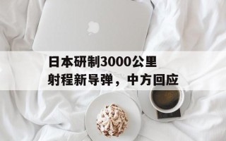日本研制3000公里射程新导弹，中方回应