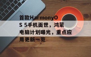 首款HarmonyOS 5手机面世，鸿蒙电脑计划曝光，重点应用更新一览
