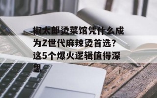 椒太郎烫菜馆凭什么成为Z世代麻辣烫首选？这5个爆火逻辑值得深思
