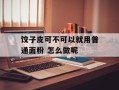 饺子皮可不可以就用普通面粉 怎么做呢