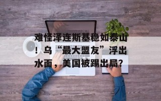 难怪泽连斯基稳如泰山！乌“最大盟友”浮出水面，美国被踢出局？