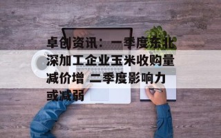 卓创资讯：一季度东北深加工企业玉米收购量减价增 二季度影响力或减弱