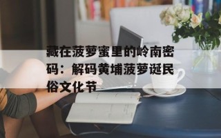 藏在菠萝蜜里的岭南密码：解码黄埔菠萝诞民俗文化节