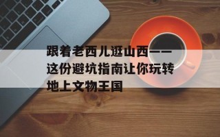 跟着老西儿逛山西——这份避坑指南让你玩转地上文物王国