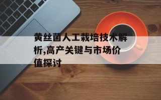 黄丝菌人工栽培技术解析,高产关键与市场价值探讨
