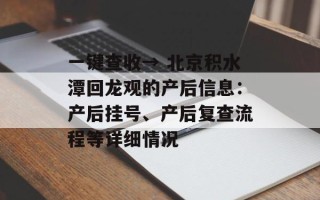 一键查收→ 北京积水潭回龙观的产后信息：产后挂号、产后复查流程等详细情况