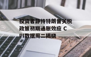 投资者静待特朗普关税政策初期通胀效应 CPI数据周二揭晓