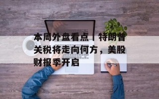 本周外盘看点丨特朗普关税将走向何方，美股财报季开启