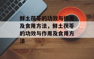 鲜土茯苓的功效与作用及食用方法，鲜土茯苓的功效与作用及食用方法