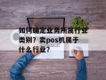 如何确定业务所属行业类别？卖pos机属于什么行业？
