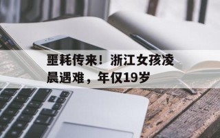 噩耗传来！浙江女孩凌晨遇难，年仅19岁