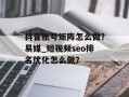 抖音账号矩阵怎么做？易媒_短视频seo排名优化怎么做？