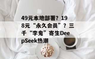 49元本地部署？198元“永久会员”？三千“李鬼”寄生DeepSeek热潮