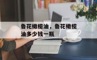 鲁花橄榄油，鲁花橄榄油多少钱一瓶