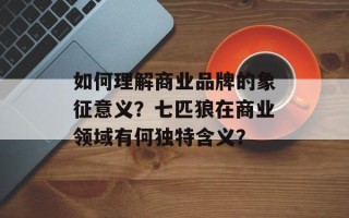 如何理解商业品牌的象征意义？七匹狼在商业领域有何独特含义？