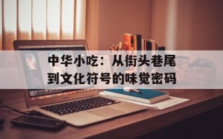 中华小吃：从街头巷尾到文化符号的味觉密码