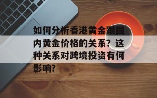 如何分析香港黄金跟国内黄金价格的关系？这种关系对跨境投资有何影响？