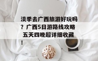 淡季去广西旅游好玩吗？广西5日游路线攻略 五天四晚超详细收藏！
